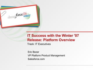 IT Success with the Winter '07 Release: Platform Overview Eric Bezar VP Platform Product Management Salesforce.com Track: IT Executives 