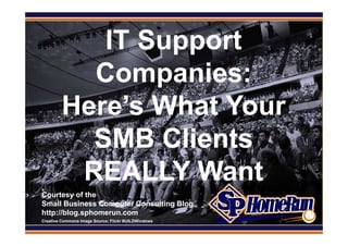 SPHomeRun.com

              IT Support
             Companies:
           Here’s What Your
             SMB Clients
            REALLY Want
  Courtesy of the
  Small Business Computer Consulting Blog
  http://blog.sphomerun.com
  Creative Commons Image Source: Flickr BUILDWindows
 