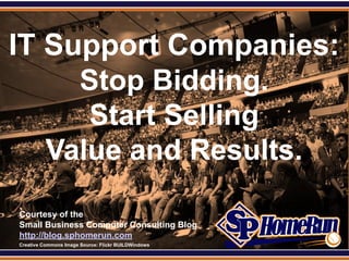 SPHomeRun.com


IT Support Companies:
     Stop Bidding.
      Start Selling
   Value and Results.
  Courtesy of the
  Small Business Computer Consulting Blog
  http://blog.sphomerun.com
  Creative Commons Image Source: Flickr BUILDWindows
 