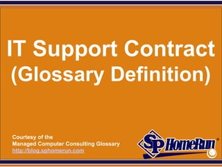 SPHomeRun.com




IT Support Contract
 (Glossary Definition)

  Courtesy of the
  Managed Computer Consulting Glossary
  http://blog.sphomerun.com
 