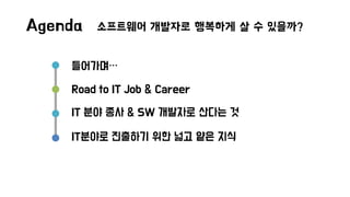 Agenda – 소프트웨어 개발자로 행복하게 살 수 있을까?
들어가며…
Road to IT Job & Career
IT 분야 종사 & SW 개발자로 산다는 것
IT분야로 진출하기 위한 넓고 얕은 지식
 