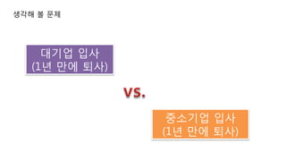 생각해 볼 문제
대기업 입사
(1년 만에 퇴사)
중소기업 입사
(1년 만에 퇴사)
 