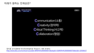 미래가 원하는 인재상은?
정지훈 교수(경희대 미디어모바일전공 주임교수 / EBS 초대석) :
http://www.ebs.co.kr/tv/show?courseId=BP0PHPL0000000075&stepId=01BP0PHPL0000000075&lectId=10506637
 