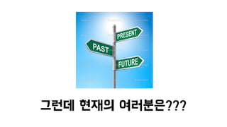 그런데 현재의 여러분은???
 