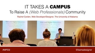#MPD3
IT TAKES A CAMPUS
To Raise A (Web Professionals) Community
Rachel Carden, Web Developer/Designer, The University of Alabama
@bamadesigner
 