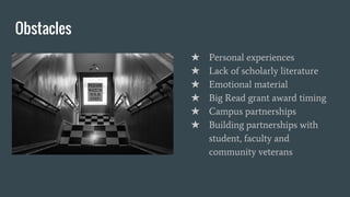 Obstacles
★ Personal experiences
★ Lack of scholarly literature
★ Emotional material
★ Big Read grant award timing
★ Campus partnerships
★ Building partnerships with
student, faculty and
community veterans
 