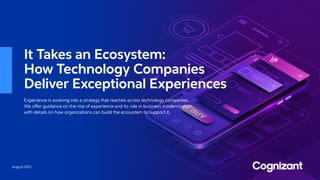 August 2021
It Takes an Ecosystem:
How Technology Companies
Deliver Exceptional Experiences
Experience is evolving into a strategy that reaches across technology companies.
We offer guidance on the rise of experience and its role in business modernization,
with details on how organizations can build the ecosystem to support it.
 