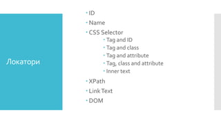Локатори
 ID
 Name
 CSS Selector
 Tag and ID
 Tag and class
 Tag and attribute
 Tag, class and attribute
 Inner text
 XPath
 LinkText
 DOM
 
