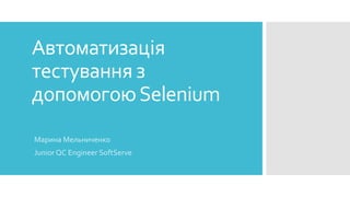 Автоматизація
тестування з
допомогоюSelenium
Марина Мельниченко
Junior QC Engineer SoftServe
 
