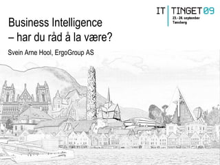 Business Intelligence
– har du råd å la være?
Svein Arne Hool, ErgoGroup AS
 