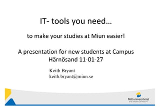 IT- tools you need… to make your studies at Miun easier ! A presentation for new students at Campus Härnösand 11-01-27 Keith Bryant keith.bryant@miun.se  