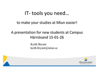 IT- tools you need…
to make your studies at Miun easier!
A presentation for new students at Campus
Härnösand 15-01-26
Keith Bryant
keith.bryant@miun.se
 
