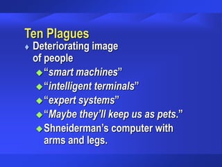 Ten Plagues
 Deteriorating image
of people
“smart machines”
“intelligent terminals”
“expert systems”
“Maybe they’ll keep us as pets.”
Shneiderman’s computer with
arms and legs.
 