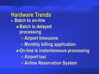 Hardware Trends
 Batch to on-line
Batch is delayed
processing
 Airport limousine
 Monthly billing application
On-line is instantaneous processing
 Airport taxi
 Airline Reservation System
 