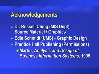 Acknowledgements
 Dr. Russell Ching (MIS Dept)
Source Materiel / Graphics
 Edie Schmidt (UMS) - Graphic Design
 Prentice Hall Publishing (Permissions)
Martin, Analysis and Design of
Business Information Systems, 1995
 