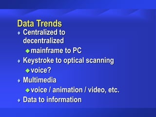 Data Trends
 Centralized to
decentralized
mainframe to PC
 Keystroke to optical scanning
voice?
 Multimedia
voice / animation / video, etc.
 Data to information
 