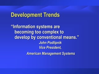 Development Trends
“Information systems are
becoming too complex to
develop by conventional means.”
John Podlipnik
Vice President,
American Management Systems
 