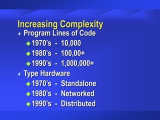 Increasing Complexity
 Program Lines of Code
1970’s - 10,000
1980’s - 100,00+
1990’s - 1,000,000+
 Type Hardware
1970’s - Standalone
1980’s - Networked
1990’s - Distributed
 
