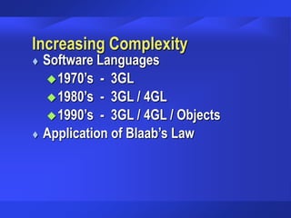 Increasing Complexity
 Software Languages
1970’s - 3GL
1980’s - 3GL / 4GL
1990’s - 3GL / 4GL / Objects
 Application of Blaab’s Law
 