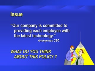 Issue
“Our company is committed to
providing each employee with
the latest technology.”
Anonymous CEO
WHAT DO YOU THINK
ABOUT THIS POLICY ?
 