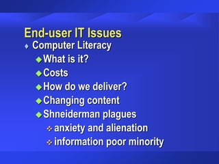 End-user IT Issues
 Computer Literacy
What is it?
Costs
How do we deliver?
Changing content
Shneiderman plagues
 anxiety and alienation
 information poor minority
 