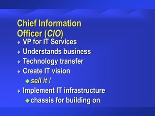 Chief Information
Officer (CIO)
 VP for IT Services
 Understands business
 Technology transfer
 Create IT vision
sell it !
 Implement IT infrastructure
chassis for building on
 