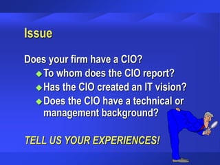 Issue
Does your firm have a CIO?
To whom does the CIO report?
Has the CIO created an IT vision?
Does the CIO have a technical or
management background?
TELL US YOUR EXPERIENCES!
 