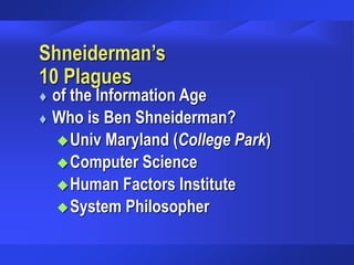 Shneiderman’s
10 Plagues
 of the Information Age
 Who is Ben Shneiderman?
Univ Maryland (College Park)
Computer Science
Human Factors Institute
System Philosopher
 
