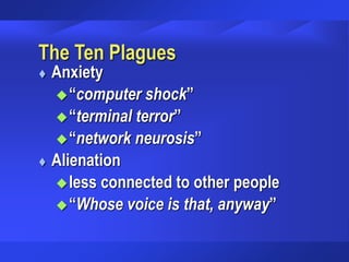 The Ten Plagues
 Anxiety
“computer shock”
“terminal terror”
“network neurosis”
 Alienation
less connected to other people
“Whose voice is that, anyway”
 