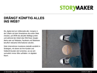 Seite
DRÄNGT KÜNFTIG ALLES
INS WEB?
15.04.14© Storymaker Tübingen | München | Beijing 2014 2
Ok, digital sind wir mittlerw...