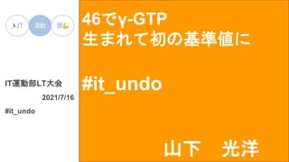 46でγ-GTP
生まれて初の基準値に
#it_undo
IT運動部LT大会
2021/7/16
#it_undo
山下 光洋
 