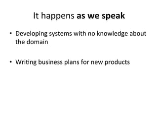 It	
  happens	
  as	
  we	
  speak	
  
•  Developing	
  systems	
  with	
  no	
  knowledge	
  about	
  
   the	
  domain	
  

•  Wri;ng	
  business	
  plans	
  for	
  new	
  products	
  
 