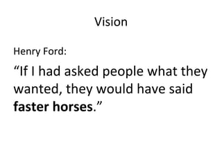 Vision	
  

Henry	
  Ford:	
  	
  
“If	
  I	
  had	
  asked	
  people	
  what	
  they	
  
wanted,	
  they	
  would	
  have	
  said	
  
faster	
  horses.”	
  
	
  
 