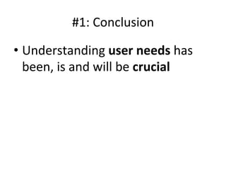 #1:	
  Conclusion	
  

•  Understanding	
  user	
  needs	
  has	
  
   been,	
  is	
  and	
  will	
  be	
  crucial	
  	
  
 