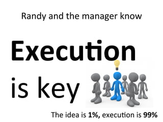 Randy	
  and	
  the	
  manager	
  know	
  



Execu9on	
  
is	
  key	
  
           The	
  idea	
  is	
  1%,	
  execu;on	
  is	
  99%	
  
 