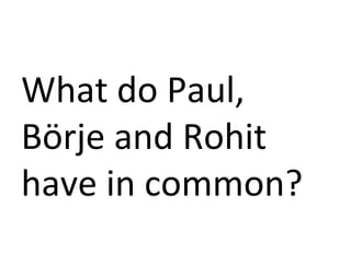 What	
  do	
  Paul,	
  
Börje	
  and	
  Rohit	
  
have	
  in	
  common?	
  
 