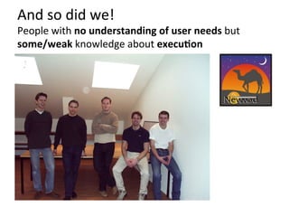 And	
  so	
  did	
  we!	
  
People	
  with	
  no	
  understanding	
  of	
  user	
  needs	
  but	
  
some/weak	
  knowledge	
  about	
  execu9on	
  
 