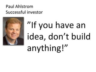 Paul	
  Ahlstrom	
  	
  
Successful	
  investor	
  

              ”If	
  you	
  have	
  an	
  
              idea,	
  don’t	
  build	
  
              anything!”	
  
 