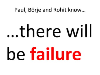 Paul,	
  Börje	
  and	
  Rohit	
  know…	
  



…there	
  will	
  
be	
  failure	
  
 