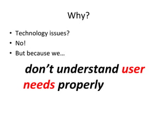 Why?	
  
•  Technology	
  issues?	
  	
  
•  No!	
  	
  
•  But	
  because	
  we…	
  

      don’t	
  understand	
  user	
  
      	
  
      needs	
  properly	
  
 