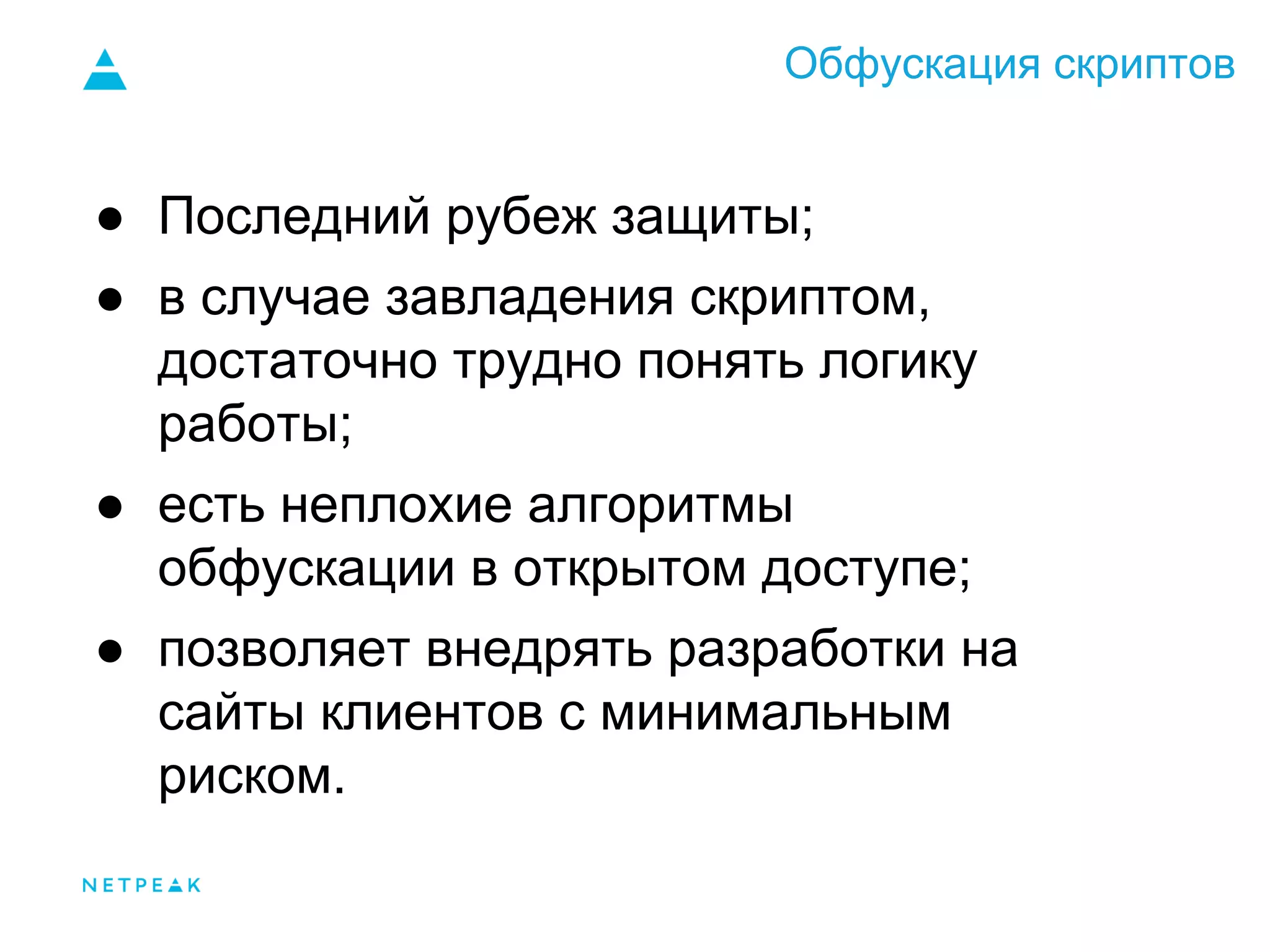 Обфускация скриптов
● Последний рубеж защиты;
● в случае завладения скриптом,
достаточно трудно понять логику
работы;
● есть неплохие алгоритмы
обфускации в открытом доступе;
● позволяет внедрять разработки на
сайты клиентов с минимальным
риском.
 
