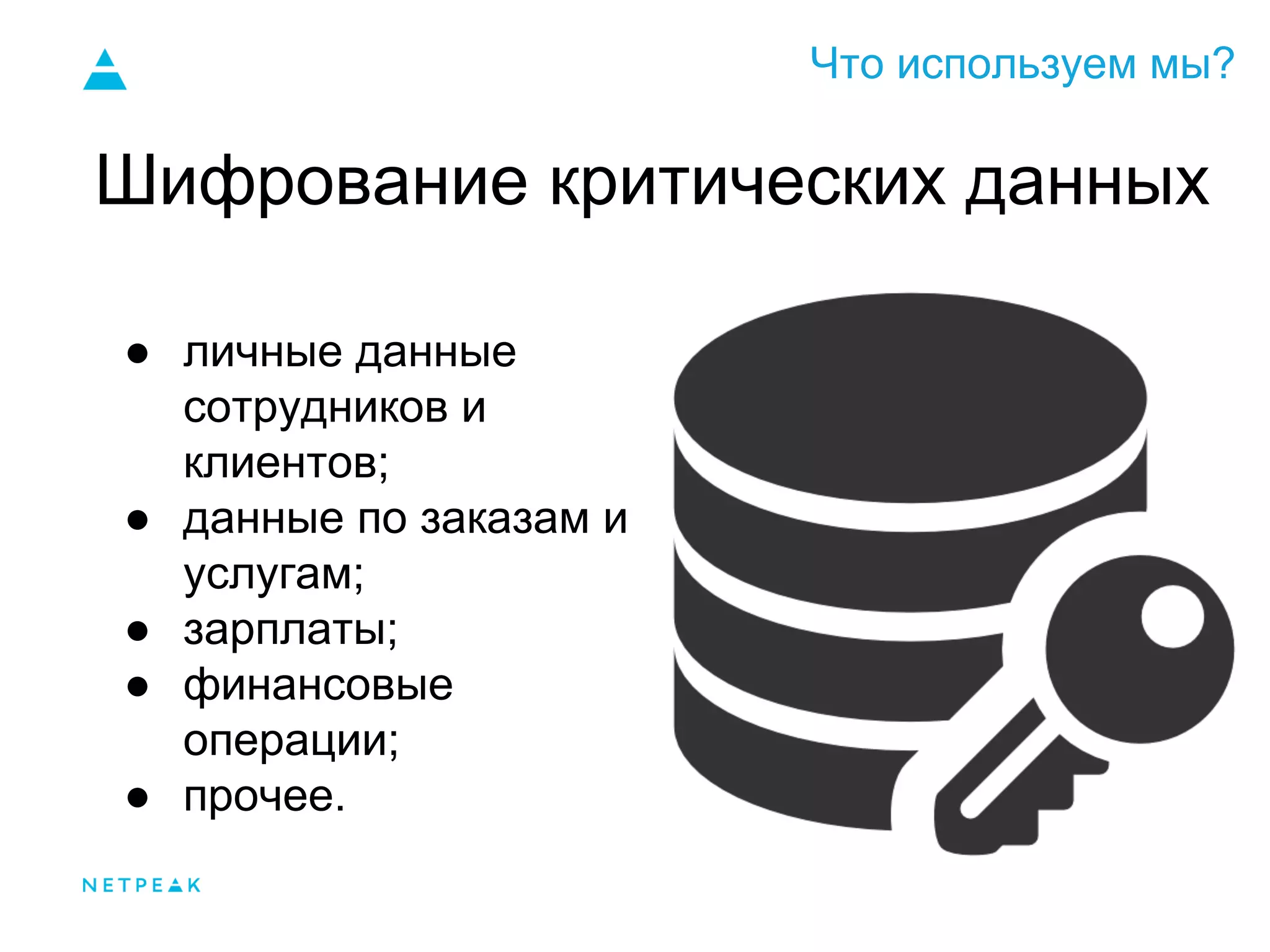 Что используем мы?
Шифрование критических данных
● личные данные
сотрудников и
клиентов;
● данные по заказам и
услугам;
● зарплаты;
● финансовые
операции;
● прочее.
 
