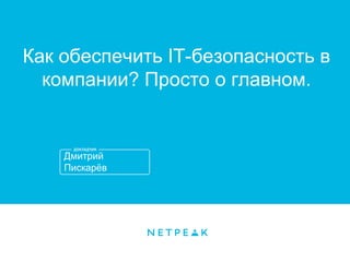 Дмитрий
Пискарёв
Как обеспечить IT-безопасность в
компании? Просто о главном.
 