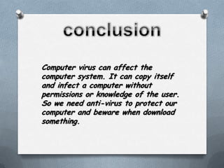 Computer virus can affect the
computer system. It can copy itself
and infect a computer without
permissions or knowledge of the user.
So we need anti-virus to protect our
computer and beware when download
something.
 