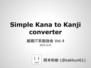 Simple Kana to Kanji
     converter
    姫路IT系勉強会 Vol.4
        2012.4.21




          岡本和樹 (@kakkun61)
 