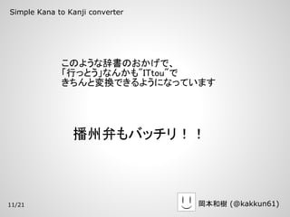 Simple Kana to Kanji converter




             このような辞書のおかげで、
             「行っとう」なんかも"ITtou"で
             きちんと変換できるようになっています




                播州弁もバッチリ！！



11/21                            岡本和樹 (@kakkun61)
 