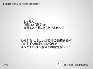 Simple Kana to Kanji converter




                もちろん
                「感じ」と「漢字」を
                変換ミスすることもありません！



              ひらがな・カタカナは変換の過程を経ず
              1文字ずつ確定していくので
              インクリメンタル検索との相性もいい！




12/21                            岡本和樹 (@kakkun61)
 