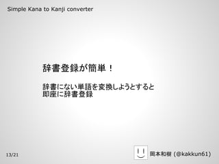 Simple Kana to Kanji converter




            辞書登録が簡単！
            辞書にない単語を変換しようとすると
            即座に辞書登録




13/21                            岡本和樹 (@kakkun61)
 