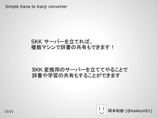 Simple Kana to Kanji converter




            SKK サーバーを立てれば、
            複数マシンで辞書の共有もできます！



            SKK 変換用のサーバーを立ててやることで
            辞書や学習の共有もすることができます




15/21                            岡本和樹 (@kakkun61)
 