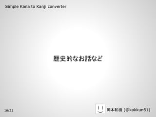 Simple Kana to Kanji converter




                       歴史的なお話など




16/21                             岡本和樹 (@kakkun61)
 